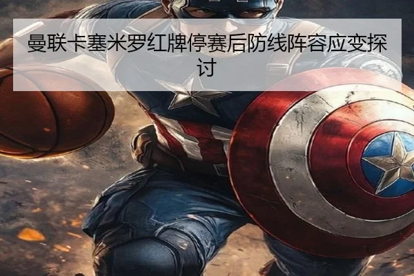 曼联卡塞米罗红牌停赛后防线阵容应变探讨 - tongbaoyule